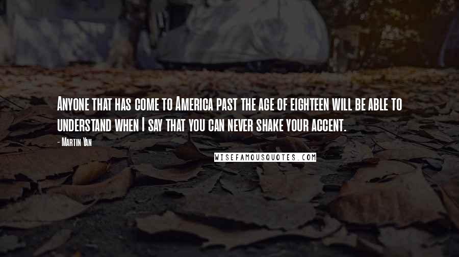 Martin Yan Quotes: Anyone that has come to America past the age of eighteen will be able to understand when I say that you can never shake your accent.
