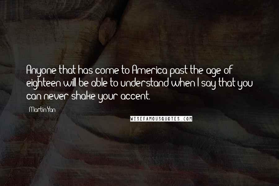 Martin Yan Quotes: Anyone that has come to America past the age of eighteen will be able to understand when I say that you can never shake your accent.