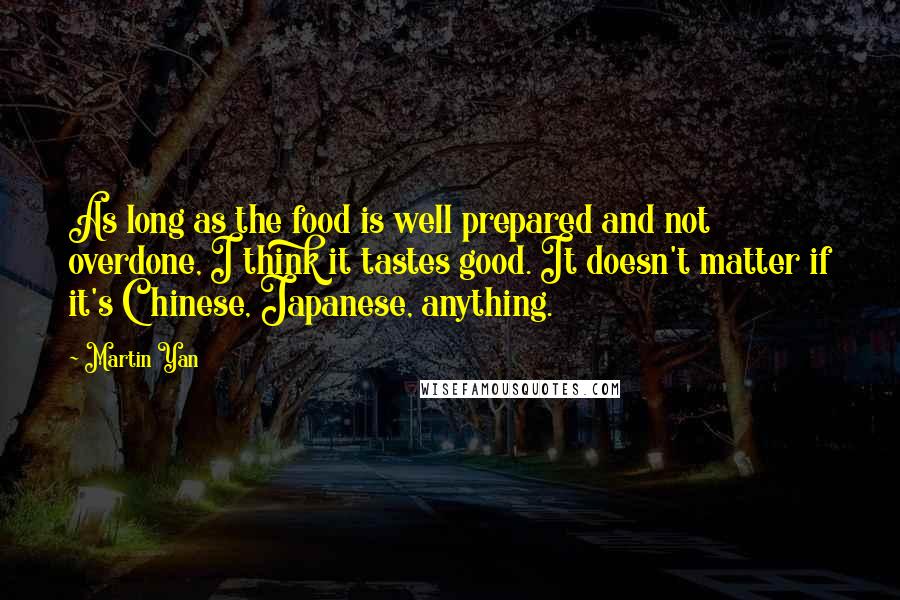 Martin Yan Quotes: As long as the food is well prepared and not overdone, I think it tastes good. It doesn't matter if it's Chinese, Japanese, anything.