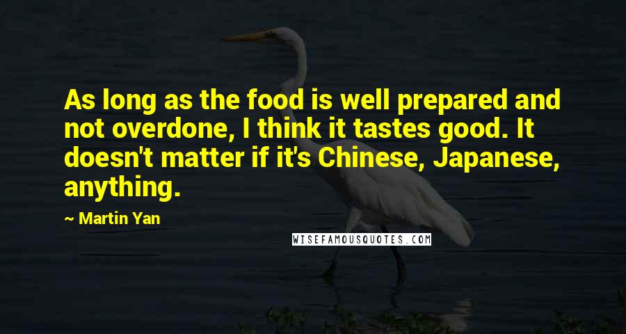 Martin Yan Quotes: As long as the food is well prepared and not overdone, I think it tastes good. It doesn't matter if it's Chinese, Japanese, anything.