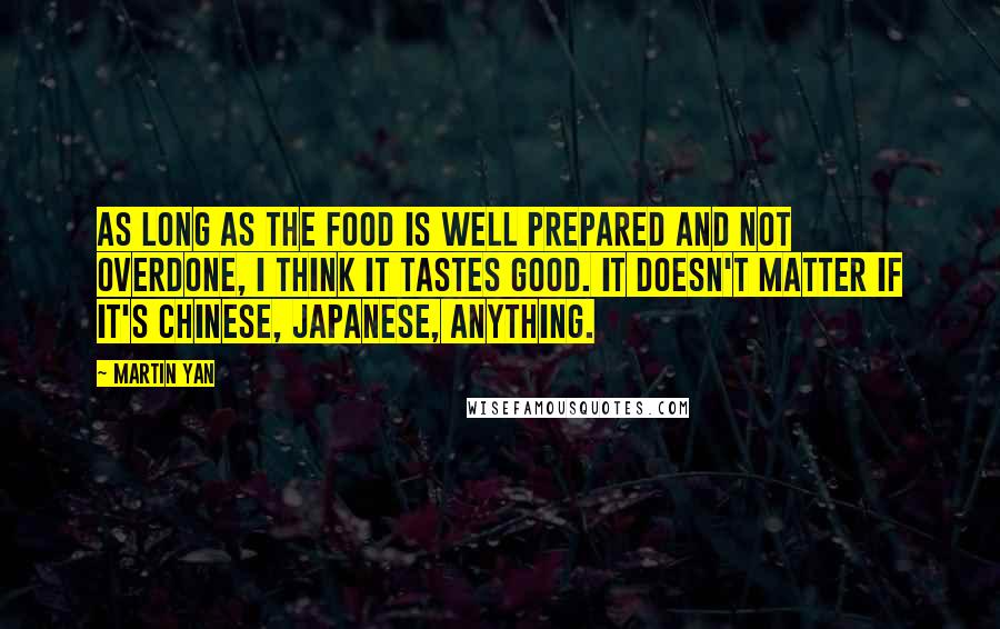 Martin Yan Quotes: As long as the food is well prepared and not overdone, I think it tastes good. It doesn't matter if it's Chinese, Japanese, anything.