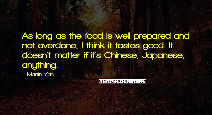 Martin Yan Quotes: As long as the food is well prepared and not overdone, I think it tastes good. It doesn't matter if it's Chinese, Japanese, anything.