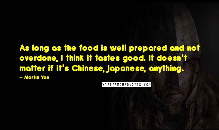 Martin Yan Quotes: As long as the food is well prepared and not overdone, I think it tastes good. It doesn't matter if it's Chinese, Japanese, anything.