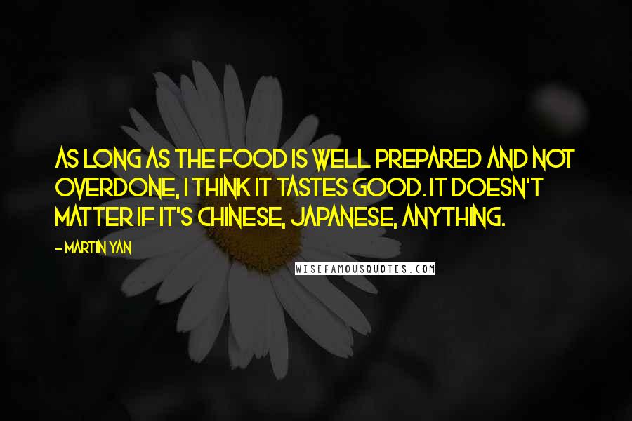 Martin Yan Quotes: As long as the food is well prepared and not overdone, I think it tastes good. It doesn't matter if it's Chinese, Japanese, anything.