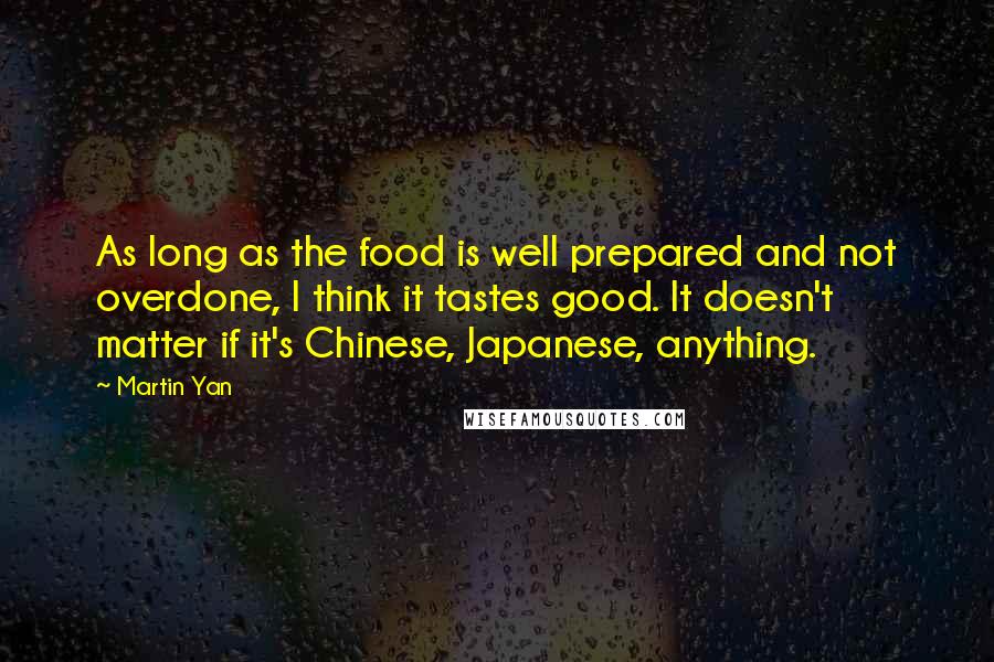 Martin Yan Quotes: As long as the food is well prepared and not overdone, I think it tastes good. It doesn't matter if it's Chinese, Japanese, anything.