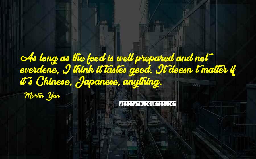 Martin Yan Quotes: As long as the food is well prepared and not overdone, I think it tastes good. It doesn't matter if it's Chinese, Japanese, anything.