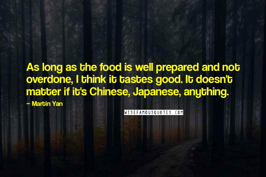 Martin Yan Quotes: As long as the food is well prepared and not overdone, I think it tastes good. It doesn't matter if it's Chinese, Japanese, anything.