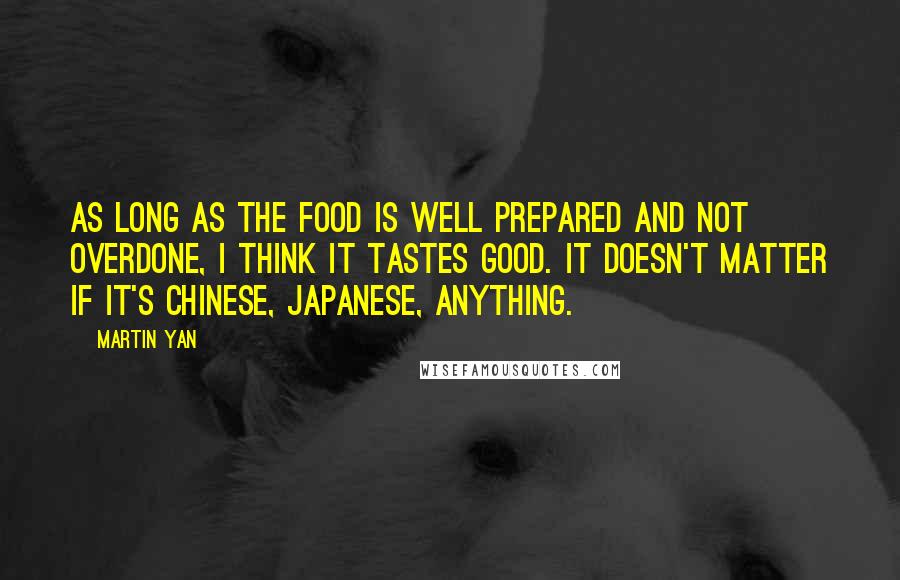 Martin Yan Quotes: As long as the food is well prepared and not overdone, I think it tastes good. It doesn't matter if it's Chinese, Japanese, anything.