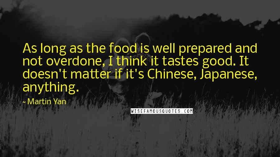 Martin Yan Quotes: As long as the food is well prepared and not overdone, I think it tastes good. It doesn't matter if it's Chinese, Japanese, anything.