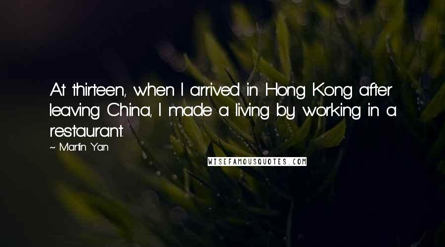 Martin Yan Quotes: At thirteen, when I arrived in Hong Kong after leaving China, I made a living by working in a restaurant.