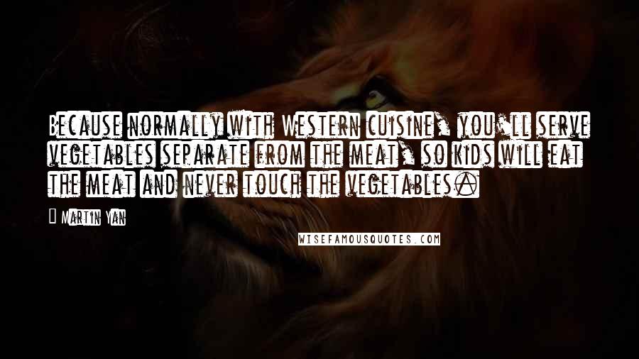 Martin Yan Quotes: Because normally with Western cuisine, you'll serve vegetables separate from the meat, so kids will eat the meat and never touch the vegetables.