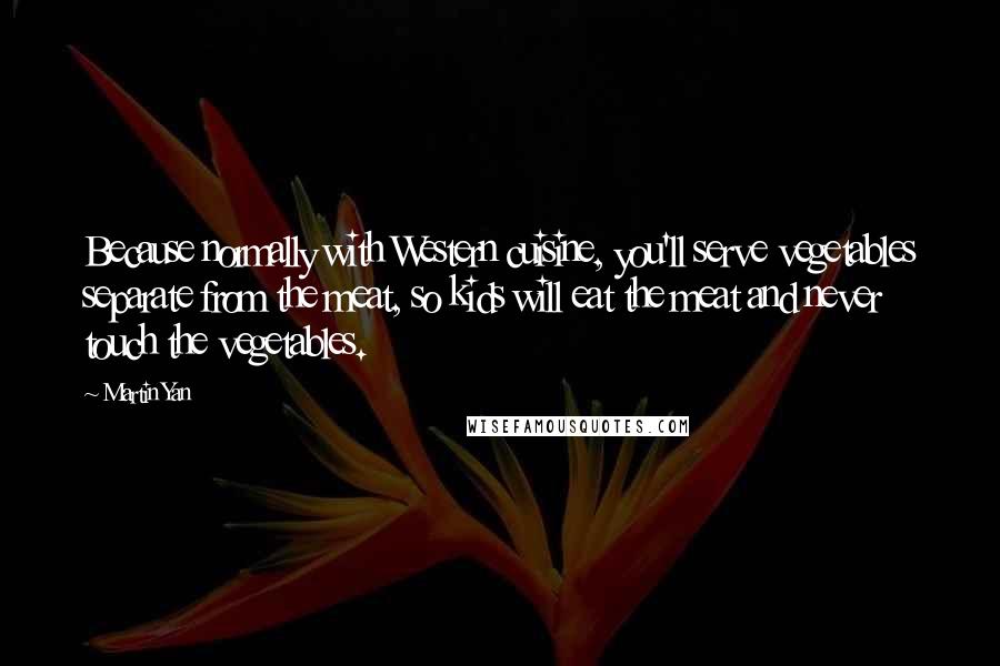 Martin Yan Quotes: Because normally with Western cuisine, you'll serve vegetables separate from the meat, so kids will eat the meat and never touch the vegetables.