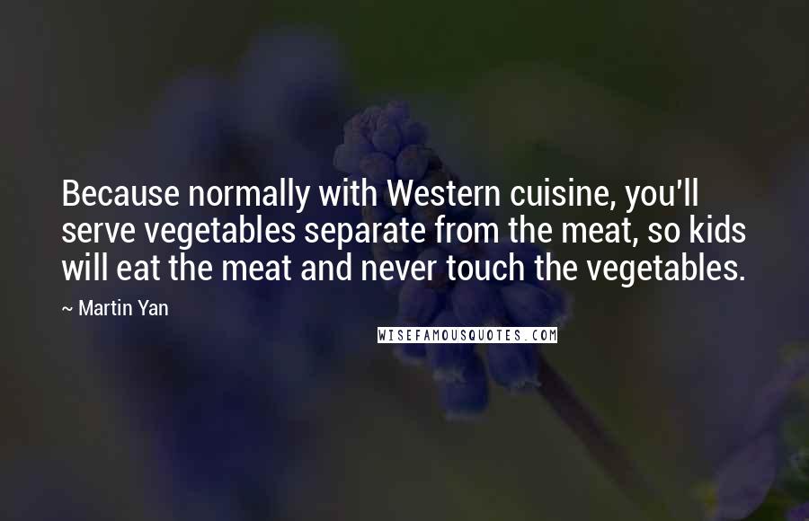 Martin Yan Quotes: Because normally with Western cuisine, you'll serve vegetables separate from the meat, so kids will eat the meat and never touch the vegetables.