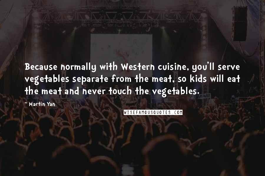 Martin Yan Quotes: Because normally with Western cuisine, you'll serve vegetables separate from the meat, so kids will eat the meat and never touch the vegetables.
