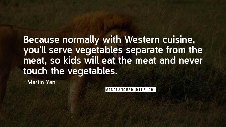 Martin Yan Quotes: Because normally with Western cuisine, you'll serve vegetables separate from the meat, so kids will eat the meat and never touch the vegetables.