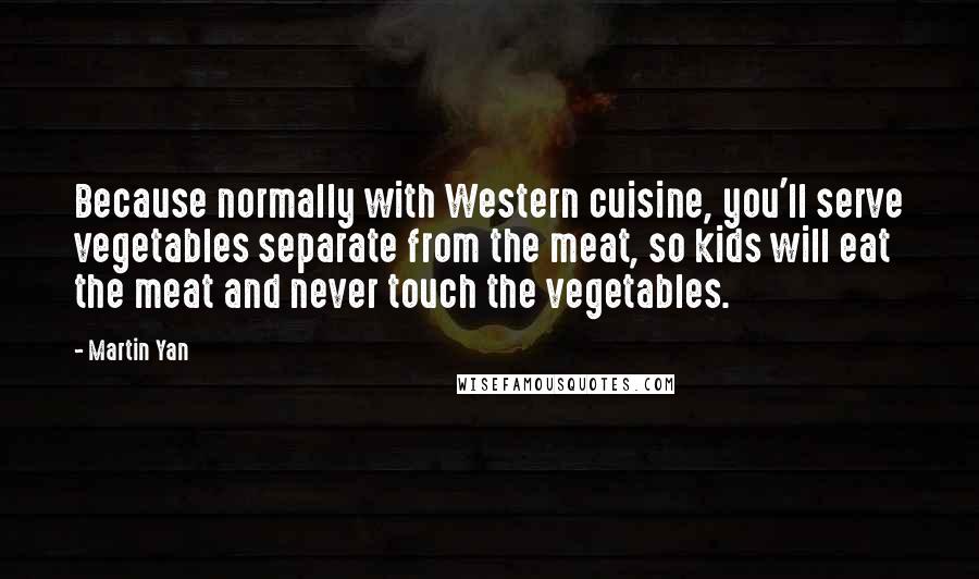 Martin Yan Quotes: Because normally with Western cuisine, you'll serve vegetables separate from the meat, so kids will eat the meat and never touch the vegetables.