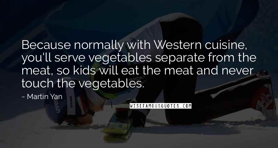 Martin Yan Quotes: Because normally with Western cuisine, you'll serve vegetables separate from the meat, so kids will eat the meat and never touch the vegetables.