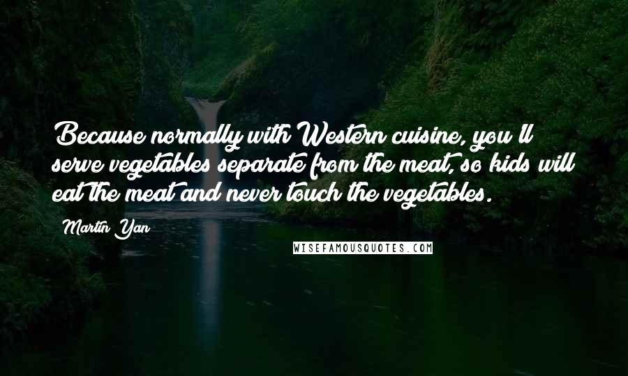 Martin Yan Quotes: Because normally with Western cuisine, you'll serve vegetables separate from the meat, so kids will eat the meat and never touch the vegetables.