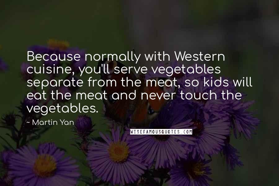 Martin Yan Quotes: Because normally with Western cuisine, you'll serve vegetables separate from the meat, so kids will eat the meat and never touch the vegetables.