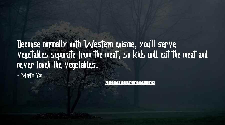 Martin Yan Quotes: Because normally with Western cuisine, you'll serve vegetables separate from the meat, so kids will eat the meat and never touch the vegetables.