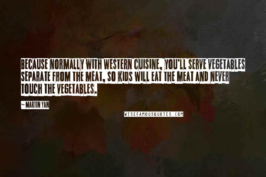 Martin Yan Quotes: Because normally with Western cuisine, you'll serve vegetables separate from the meat, so kids will eat the meat and never touch the vegetables.