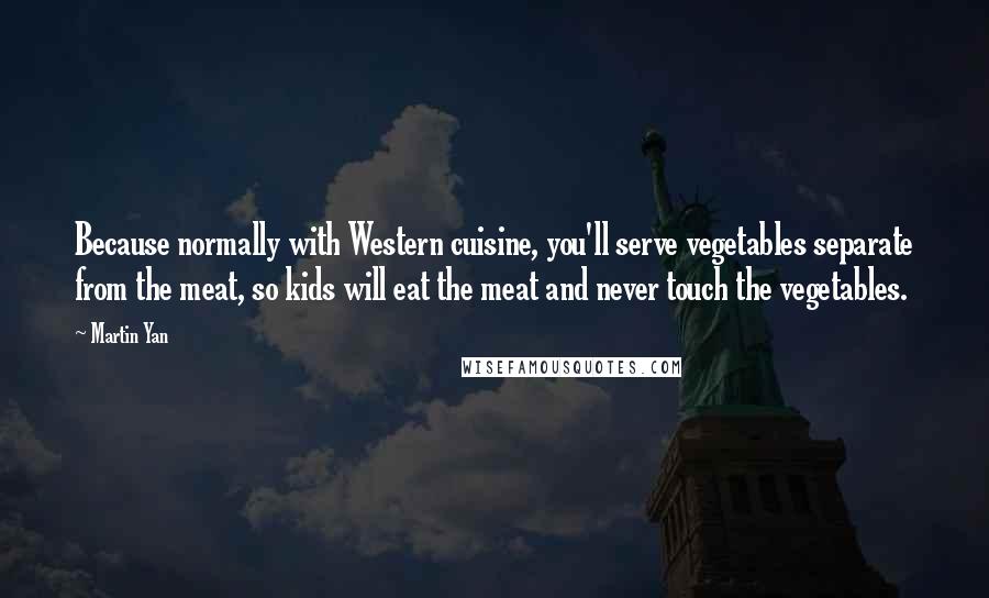 Martin Yan Quotes: Because normally with Western cuisine, you'll serve vegetables separate from the meat, so kids will eat the meat and never touch the vegetables.