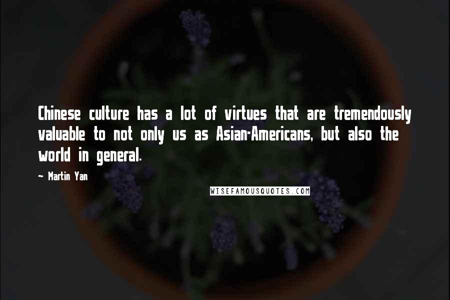 Martin Yan Quotes: Chinese culture has a lot of virtues that are tremendously valuable to not only us as Asian-Americans, but also the world in general.