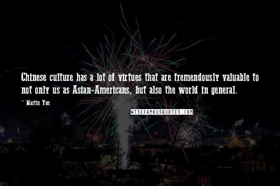 Martin Yan Quotes: Chinese culture has a lot of virtues that are tremendously valuable to not only us as Asian-Americans, but also the world in general.