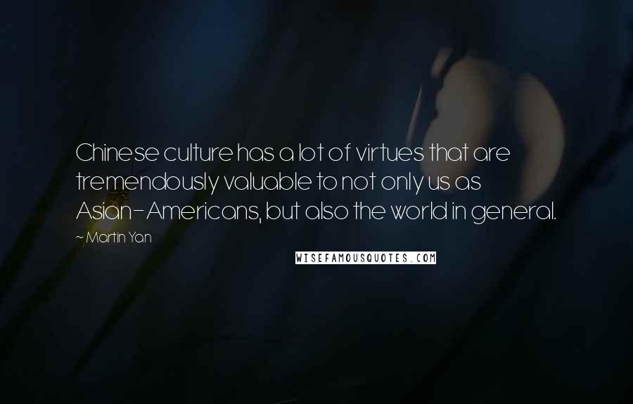 Martin Yan Quotes: Chinese culture has a lot of virtues that are tremendously valuable to not only us as Asian-Americans, but also the world in general.