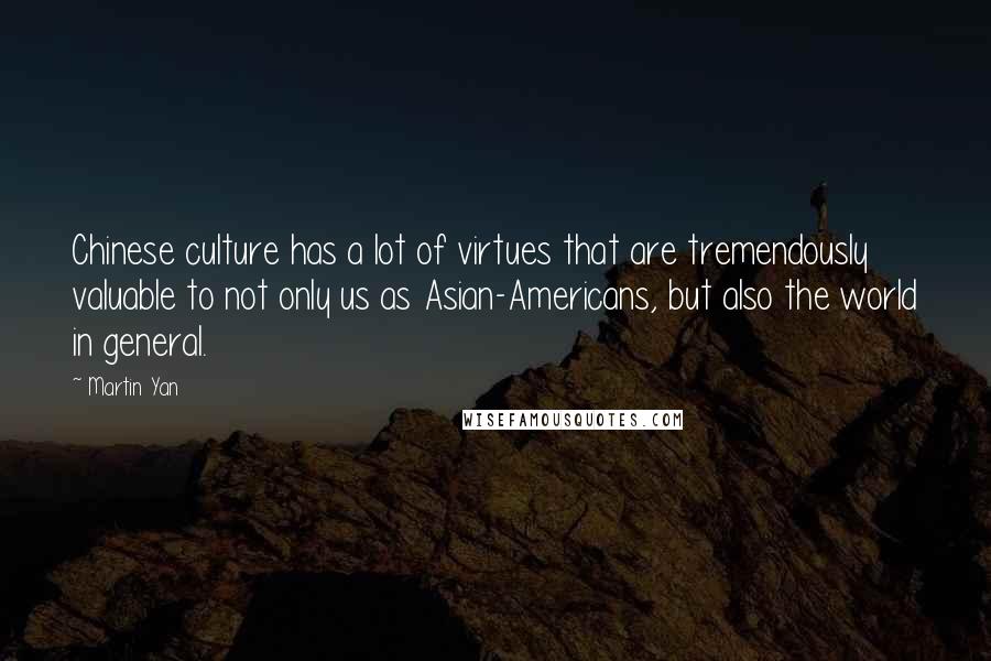 Martin Yan Quotes: Chinese culture has a lot of virtues that are tremendously valuable to not only us as Asian-Americans, but also the world in general.