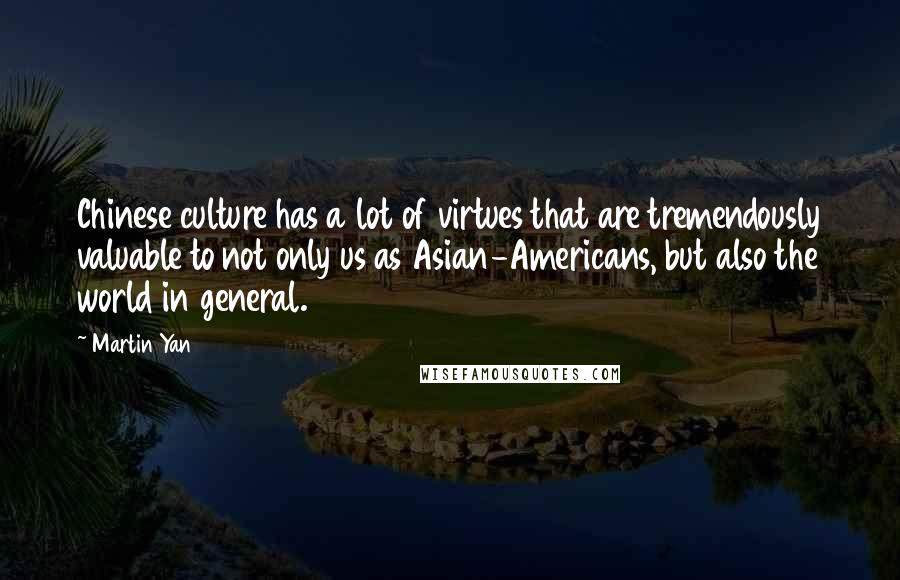 Martin Yan Quotes: Chinese culture has a lot of virtues that are tremendously valuable to not only us as Asian-Americans, but also the world in general.