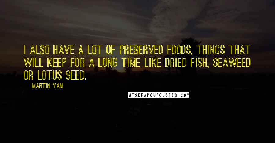 Martin Yan Quotes: I also have a lot of preserved foods, things that will keep for a long time like dried fish, seaweed or lotus seed.