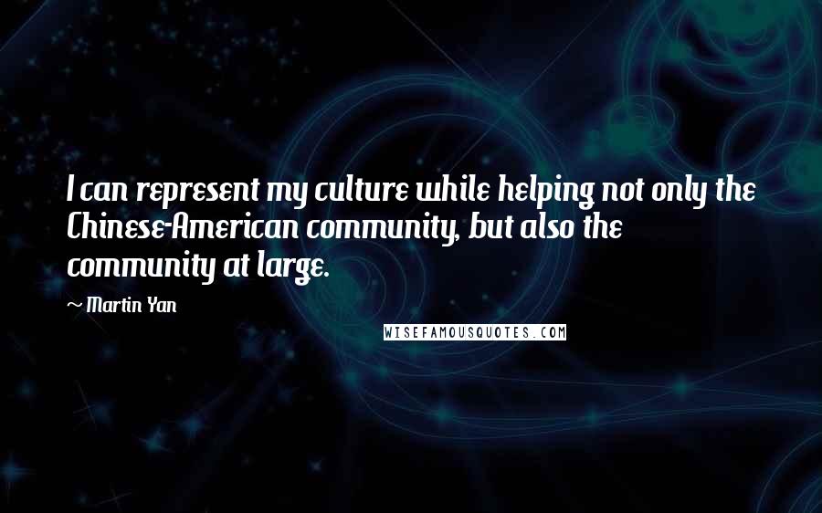 Martin Yan Quotes: I can represent my culture while helping not only the Chinese-American community, but also the community at large.