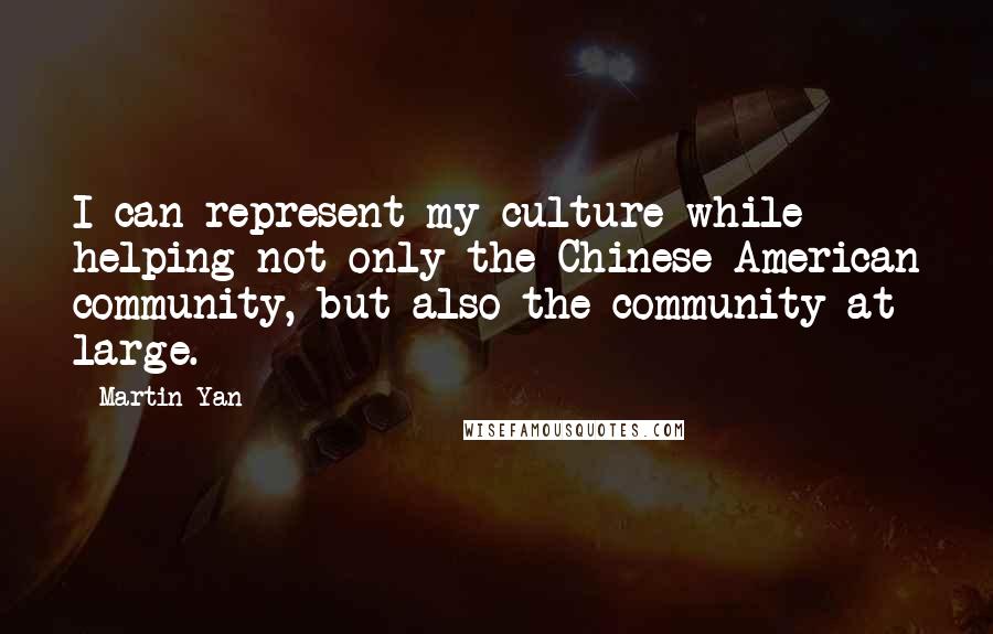 Martin Yan Quotes: I can represent my culture while helping not only the Chinese-American community, but also the community at large.