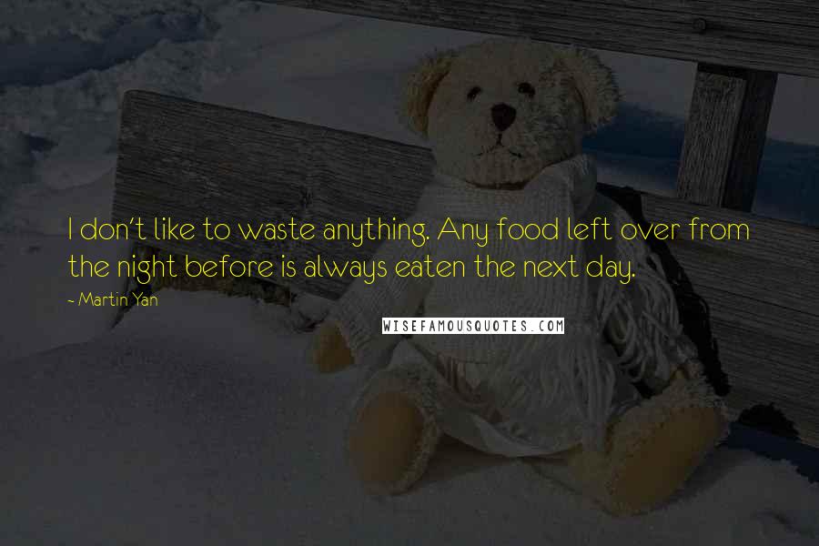 Martin Yan Quotes: I don't like to waste anything. Any food left over from the night before is always eaten the next day.