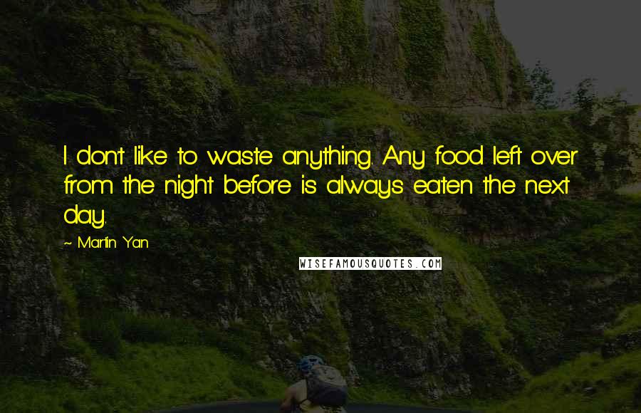 Martin Yan Quotes: I don't like to waste anything. Any food left over from the night before is always eaten the next day.