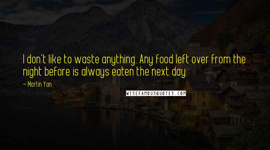 Martin Yan Quotes: I don't like to waste anything. Any food left over from the night before is always eaten the next day.