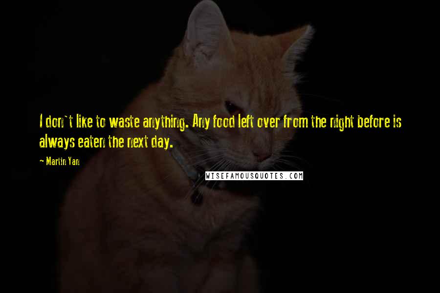Martin Yan Quotes: I don't like to waste anything. Any food left over from the night before is always eaten the next day.
