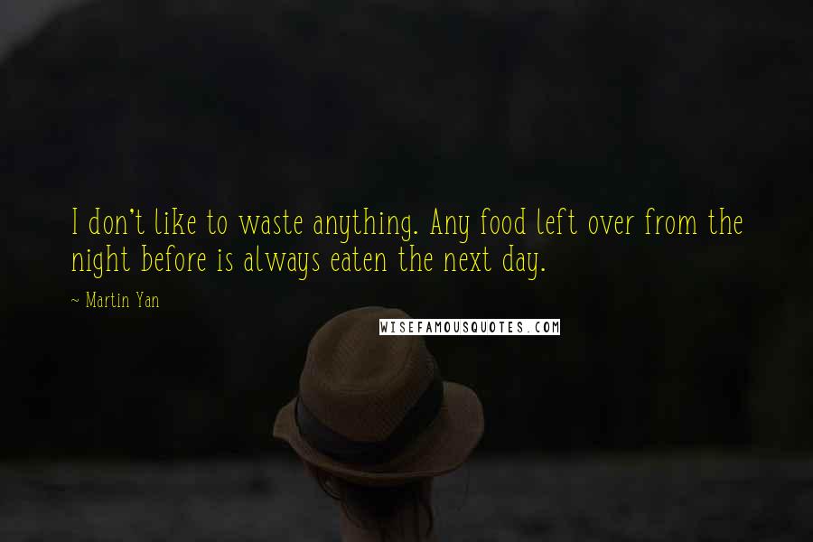 Martin Yan Quotes: I don't like to waste anything. Any food left over from the night before is always eaten the next day.