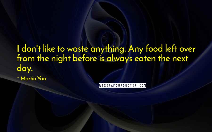 Martin Yan Quotes: I don't like to waste anything. Any food left over from the night before is always eaten the next day.