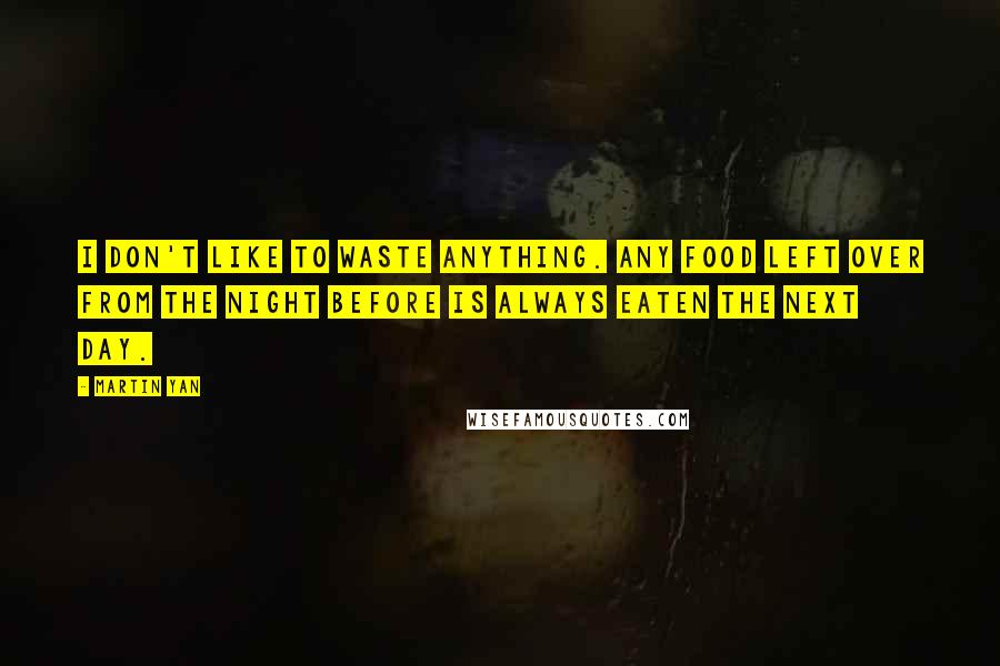 Martin Yan Quotes: I don't like to waste anything. Any food left over from the night before is always eaten the next day.