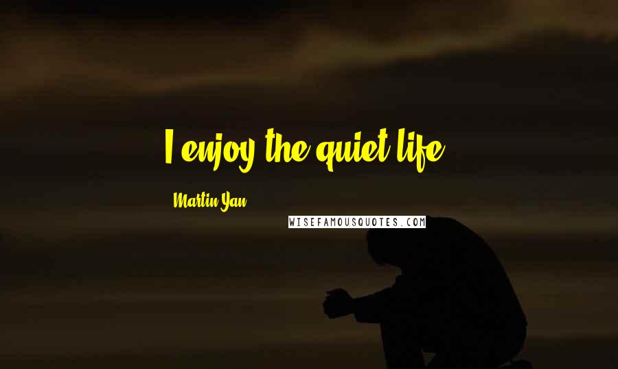 Martin Yan Quotes: I enjoy the quiet life.