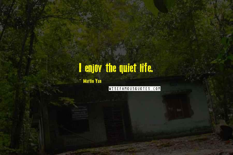 Martin Yan Quotes: I enjoy the quiet life.