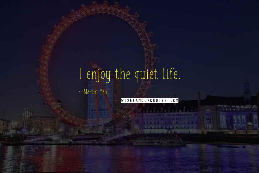 Martin Yan Quotes: I enjoy the quiet life.