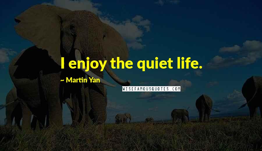 Martin Yan Quotes: I enjoy the quiet life.