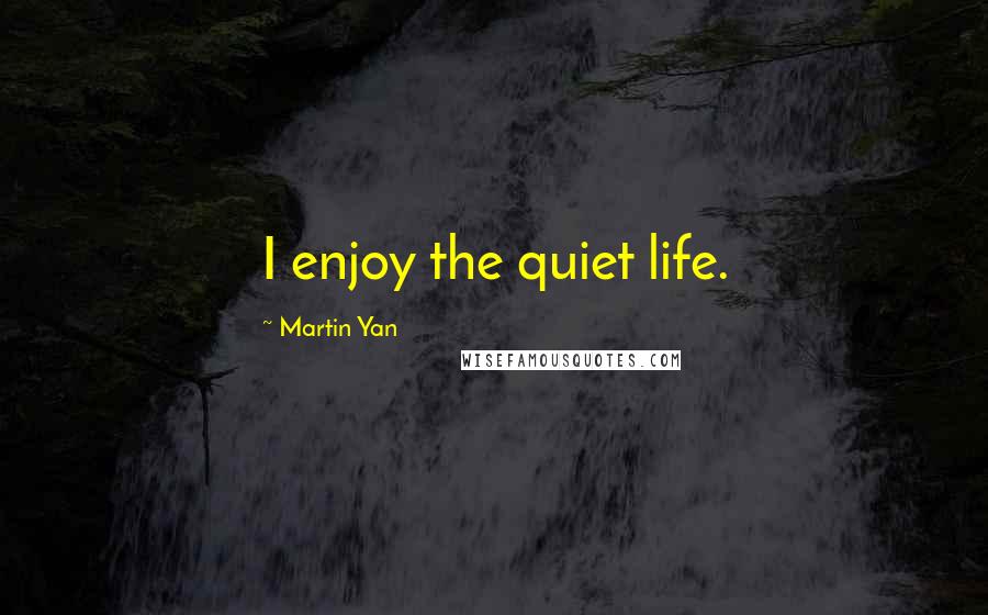 Martin Yan Quotes: I enjoy the quiet life.