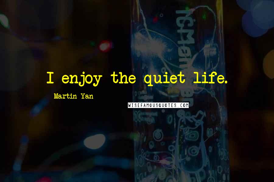 Martin Yan Quotes: I enjoy the quiet life.