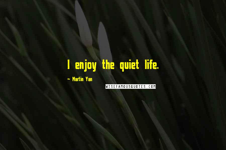 Martin Yan Quotes: I enjoy the quiet life.