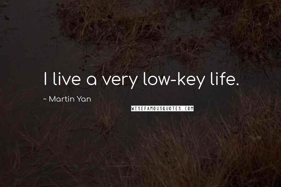 Martin Yan Quotes: I live a very low-key life.