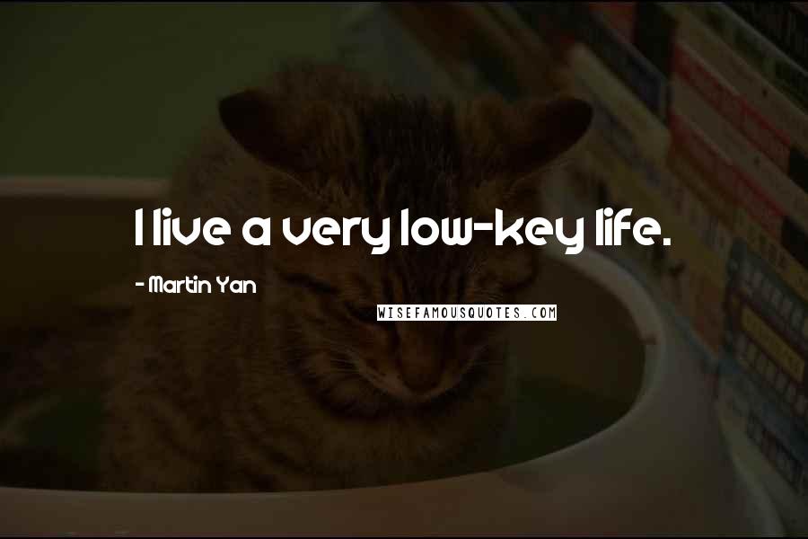 Martin Yan Quotes: I live a very low-key life.